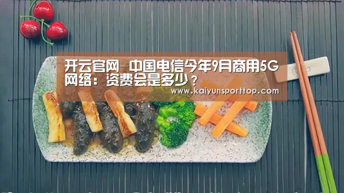 开云官网-中国电信今年9月商用5G网络:资费会是多少?(图4) 开云赛程