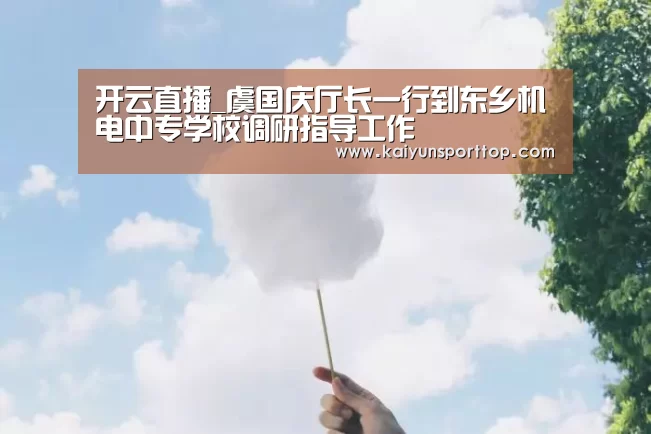 开云直播_虞国庆厅长一行到东乡机电中专学校调研指导工作(图2) 开云官网