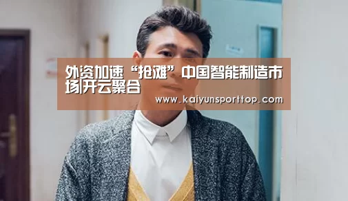 外资加速“抢滩”中国智能制造市场|开云聚合(图2) 开云直播
