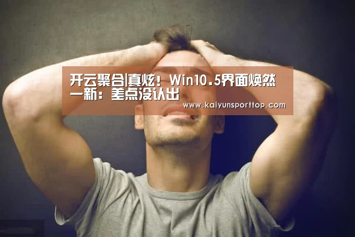 开云聚合|真炫!Win10.5界面焕然一新:差点没认出(图2) 开云赛程