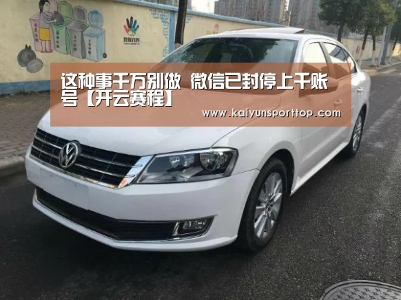 这种事千万别做 微信已封停上千账号【开云赛程】(图2) 开云直播