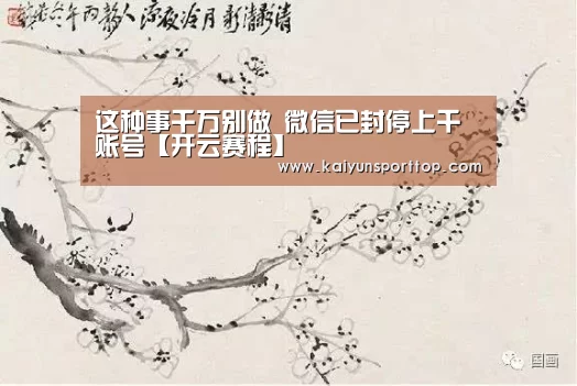 这种事千万别做 微信已封停上千账号【开云赛程】(图3) 开云官网